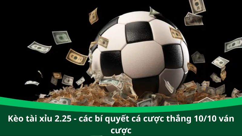 Kèo tài xỉu 2.25 - Các bí quyết cá cược thắng 10/10 ván cược