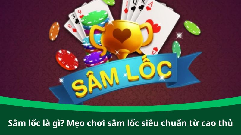 Sâm lốc là gì? Mẹo chơi sâm lốc siêu chuẩn từ cao thủ lão làng